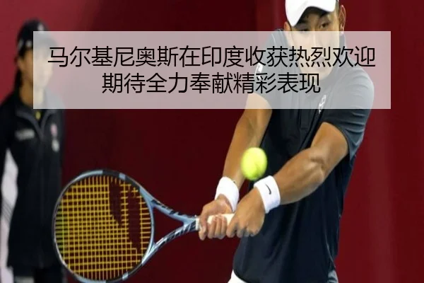 马尔基尼奥斯在印度收获热烈欢迎 期待全力奉献精彩表现